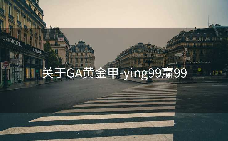 关于GA黄金甲-ying99贏99 关于GA黄金甲-ying99贏99