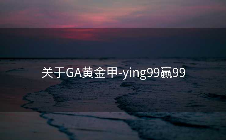 关于GA黄金甲-ying99贏99 关于GA黄金甲-ying99贏99