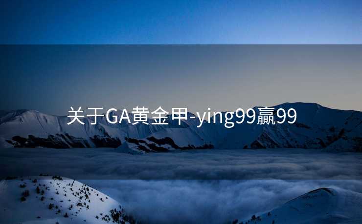 关于GA黄金甲-ying99贏99 关于GA黄金甲-ying99贏99