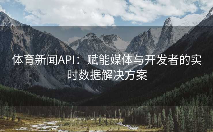 体育新闻API：赋能媒体与开发者的实时数据解决方案