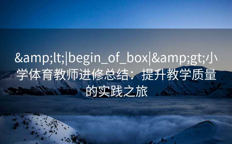 <|begin_of_box|>小学体育教师进修总结：提升教学质量的实践之旅