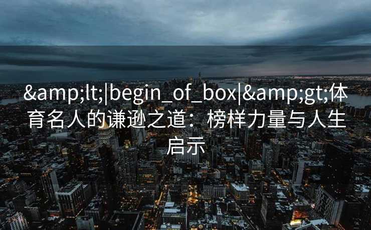 <|begin_of_box|>体育名人的谦逊之道：榜样力量与人生启示