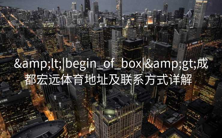 <|begin_of_box|>成都宏远体育地址及联系方式详解  