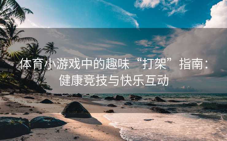 体育小游戏中的趣味“打架”指南：健康竞技与快乐互动