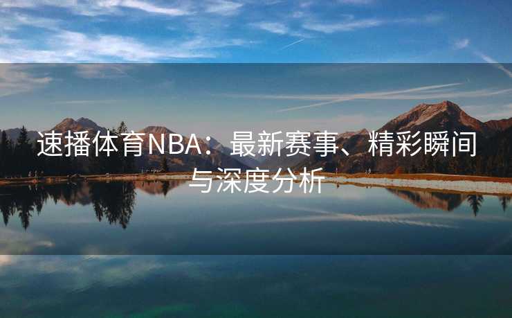 速播体育NBA：最新赛事、精彩瞬间与深度分析