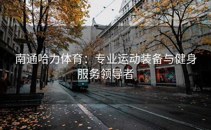 南通哈力体育：专业运动装备与健身服务领导者