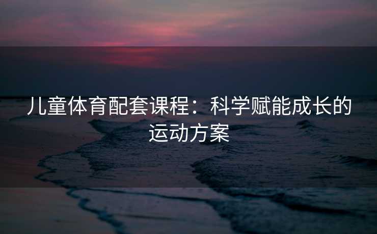 儿童体育配套课程：科学赋能成长的运动方案