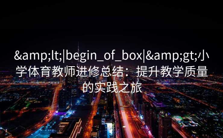 <|begin_of_box|>小学体育教师进修总结：提升教学质量的实践之旅