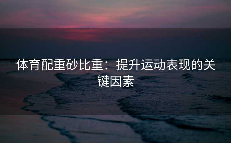 体育配重砂比重：提升运动表现的关键因素