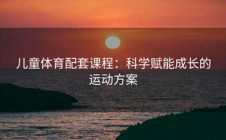 儿童体育配套课程：科学赋能成长的运动方案