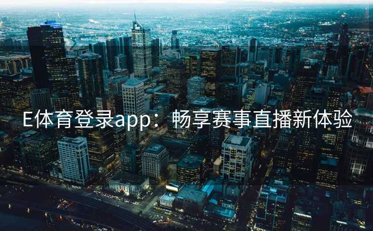 E体育登录app:畅享赛事直播新体验 E体育登录app:畅享赛事直播新体验