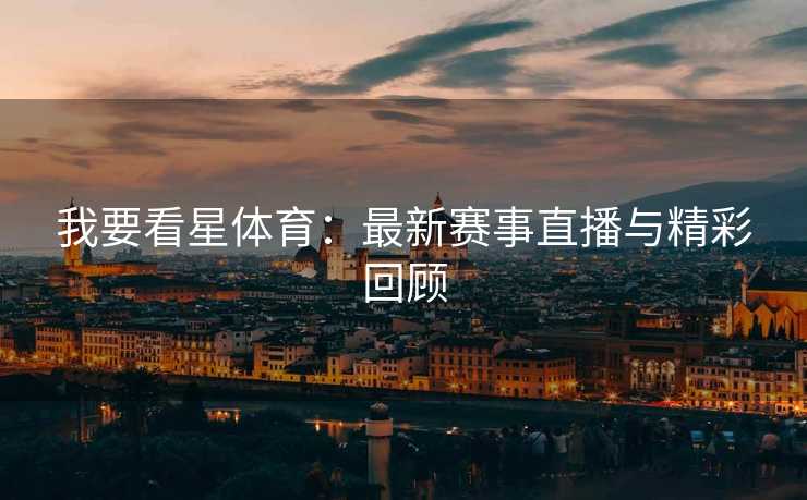 我要看星体育:最新赛事直播与精彩回顾 我要看星体育:最新赛事直播与精彩回顾