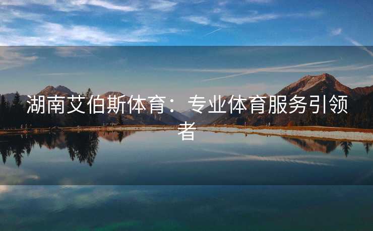 湖南艾伯斯体育：专业体育服务引领者