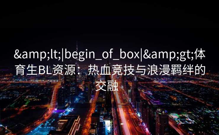 <|begin_of_box|>体育生BL资源：热血竞技与浪漫羁绊的交融  
