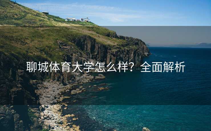 聊城体育大学怎么样？全面解析