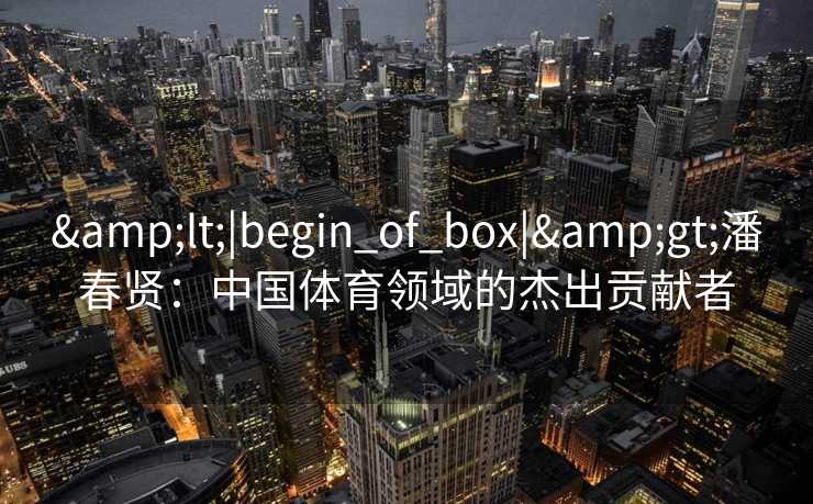 <|begin_of_box|>潘春贤：中国体育领域的杰出贡献者