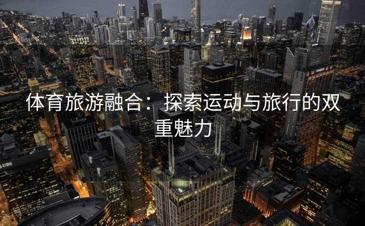 体育旅游融合：探索运动与旅行的双重魅力