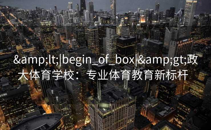 <|begin_of_box|>政大体育学校：专业体育教育新标杆  