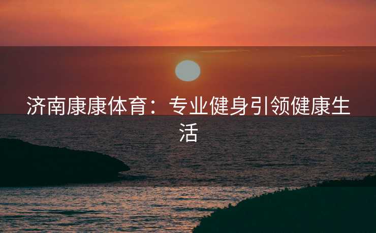 济南康康体育：专业健身引领健康生活