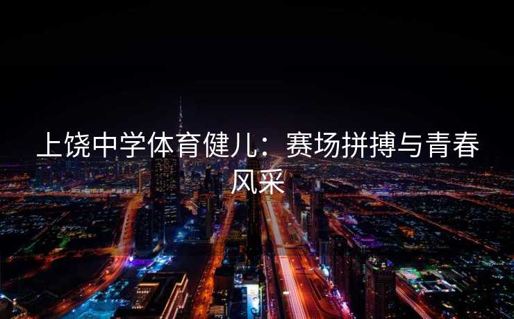 上饶中学体育健儿：赛场拼搏与青春风采