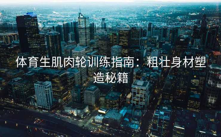 体育生肌肉轮训练指南：粗壮身材塑造秘籍