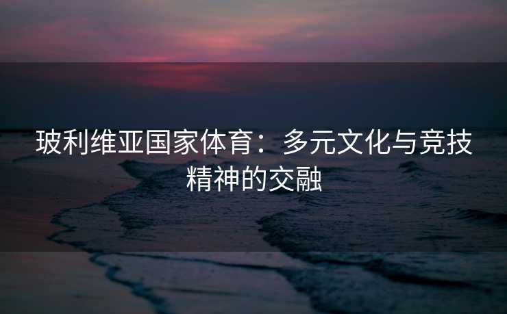 玻利维亚国家体育：多元文化与竞技精神的交融