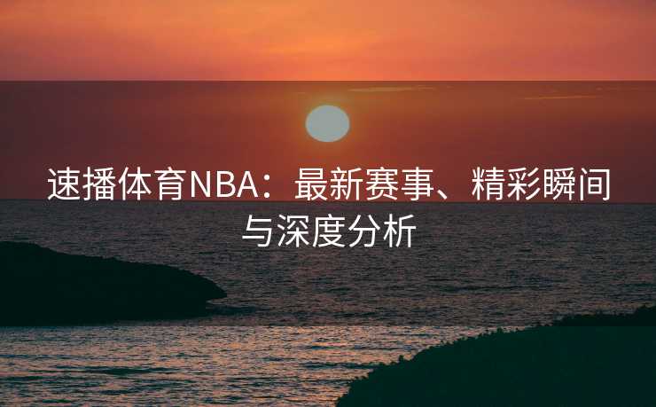 速播体育NBA：最新赛事、精彩瞬间与深度分析