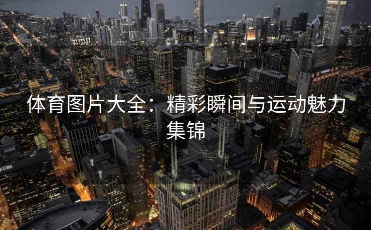 体育图片大全:精彩瞬间与运动魅力集锦 体育图片大全:精彩瞬间与运动魅力集锦