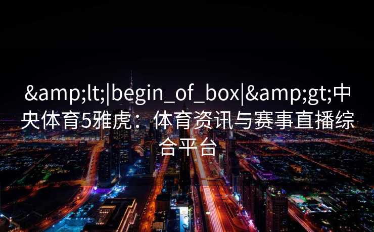 <|begin_of_box|>中央体育5雅虎：体育资讯与赛事直播综合平台