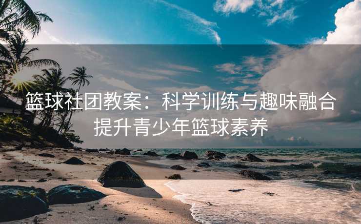 篮球社团教案：科学训练与趣味融合提升青少年篮球素养
