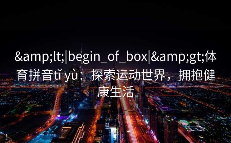 <|begin_of_box|>体育拼音tǐ yù：探索运动世界，拥抱健康生活