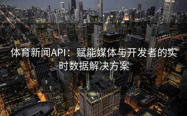 体育新闻API：赋能媒体与开发者的实时数据解决方案