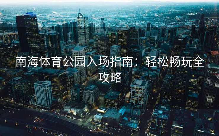 南海体育公园入场指南：轻松畅玩全攻略