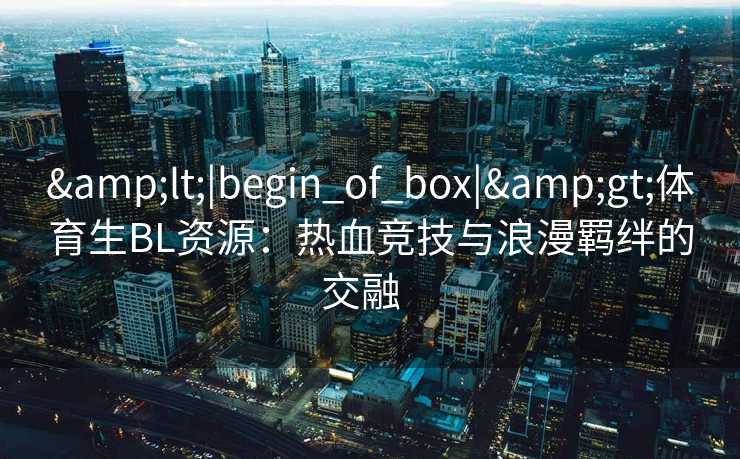 <|begin_of_box|>体育生BL资源：热血竞技与浪漫羁绊的交融  