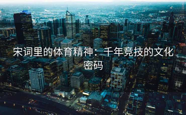 宋词里的体育精神:千年竞技的文化密码 宋词里的体育精神:千年竞技的文化密码