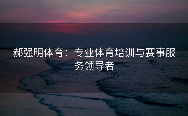 郝强明体育：专业体育培训与赛事服务领导者