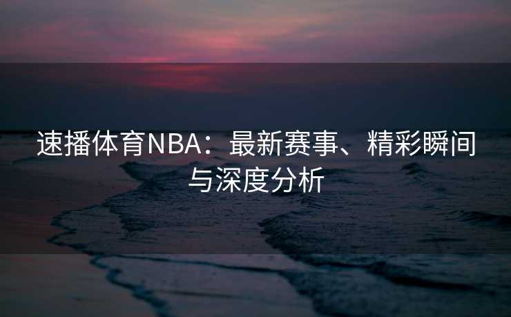 速播体育NBA：最新赛事、精彩瞬间与深度分析
