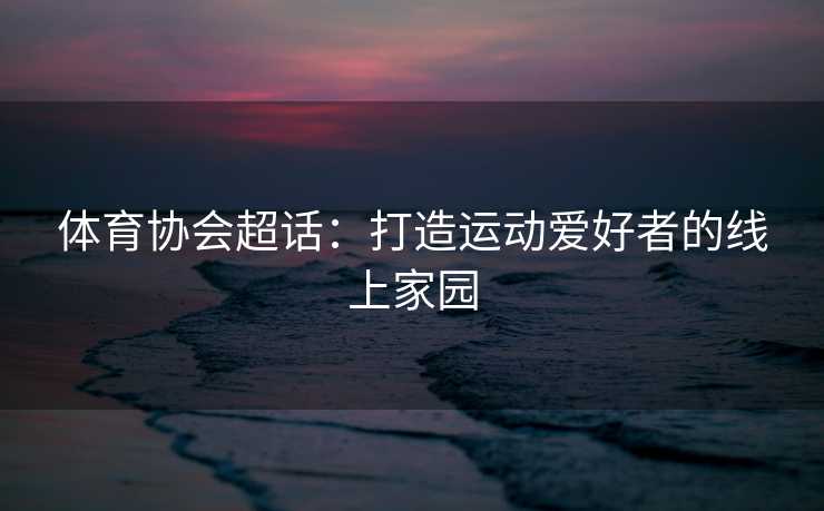体育协会超话：打造运动爱好者的线上家园