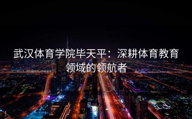 武汉体育学院毕天平：深耕体育教育领域的领航者