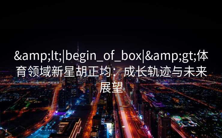 <|begin_of_box|>体育领域新星胡正均：成长轨迹与未来展望