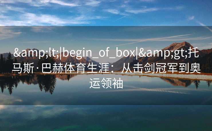 <|begin_of_box|>托马斯·巴赫体育生涯：从击剑冠军到奥运领袖