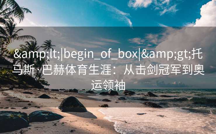 <|begin_of_box|>托马斯·巴赫体育生涯：从击剑冠军到奥运领袖