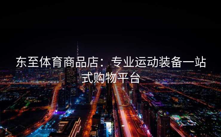 东至体育商品店：专业运动装备一站式购物平台