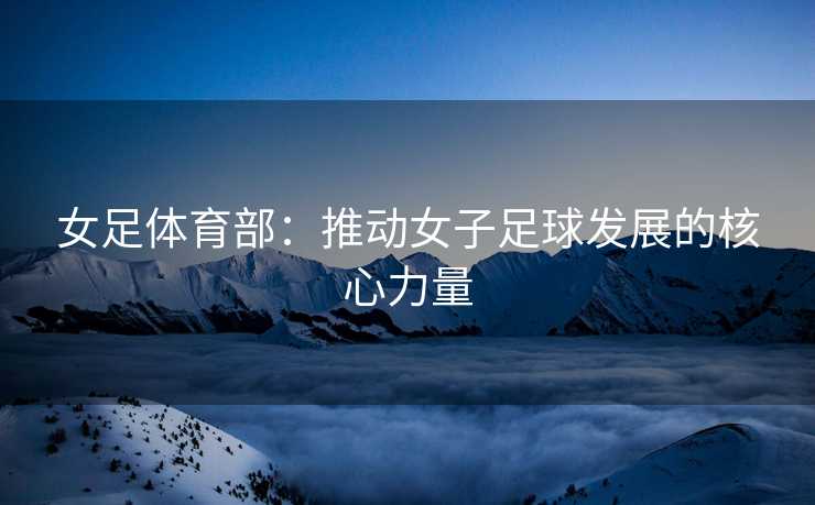 女足体育部：推动女子足球发展的核心力量