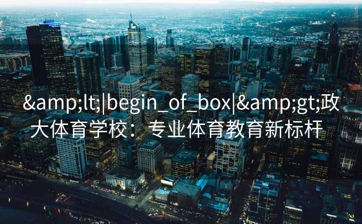 <|begin_of_box|>政大体育学校：专业体育教育新标杆  