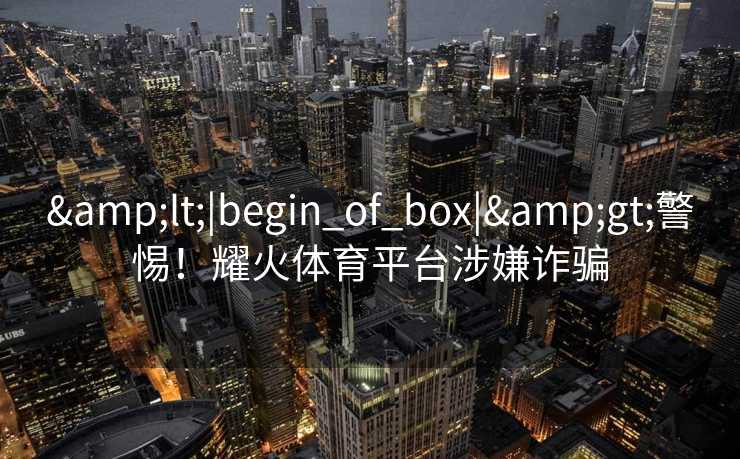 <|begin_of_box|>警惕！耀火体育平台涉嫌诈骗