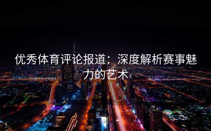 优秀体育评论报道：深度解析赛事魅力的艺术