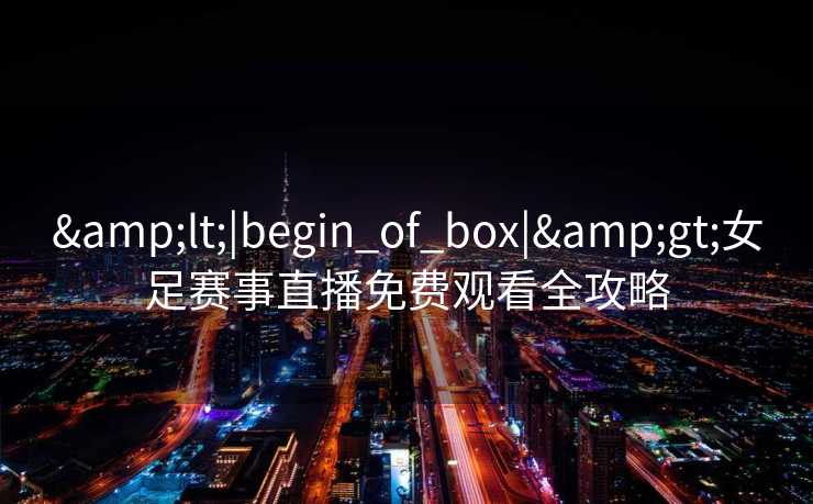 <|begin_of_box|>女足赛事直播免费观看全攻略