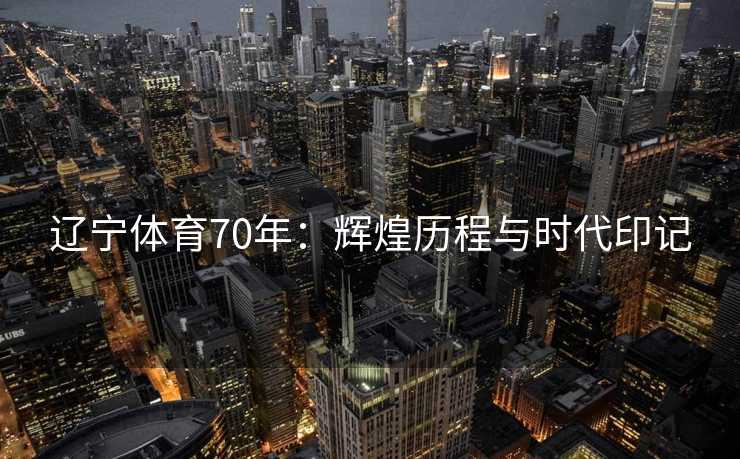 辽宁体育70年：辉煌历程与时代印记