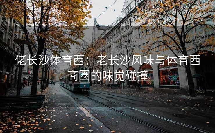 佬长沙体育西：老长沙风味与体育西商圈的味觉碰撞